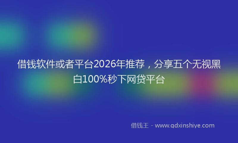 借钱软件或者平台2026年推荐，分享五个无视黑白100%秒下网贷平台