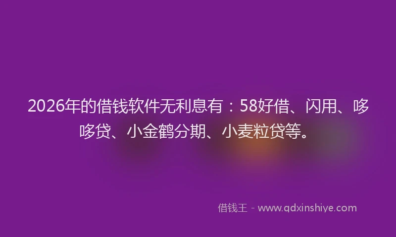 2026年的借钱软件无利息有：58好借、闪用、哆哆贷、小金鹤分期、小麦粒贷等。
