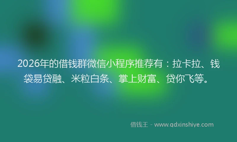 2026年的借钱群微信小程序推荐有:拉卡拉、钱袋易贷融、米粒白条、掌上财富、贷你飞等。