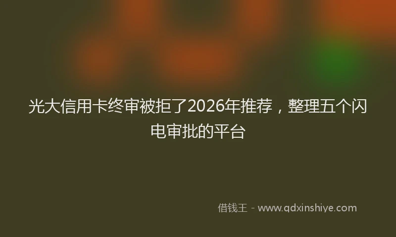 光大信用卡终审被拒了2026年推荐，整理五个闪电审批的平台