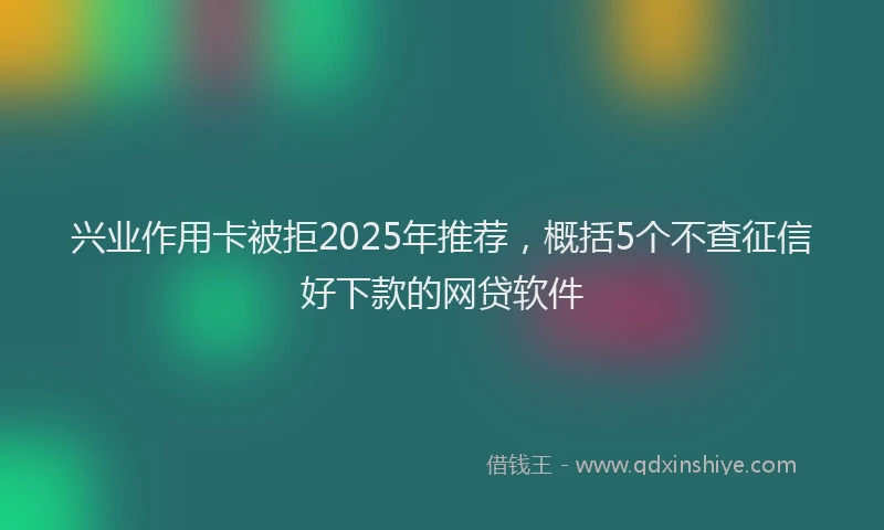 兴业作用卡被拒2025年推荐,概括5个不查征信好下款的网贷软件