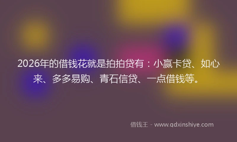 2026年的借钱花就是拍拍贷有：小赢卡贷、如心来、多多易购、青石信贷、一点借钱等。