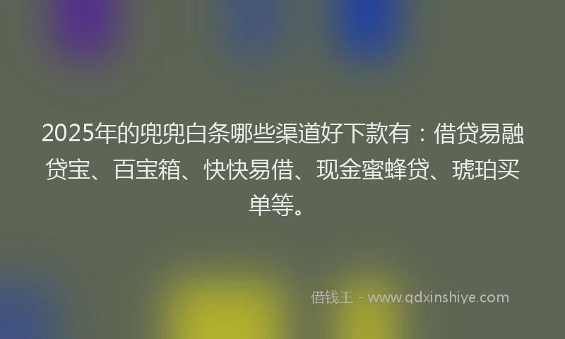 2025年的兜兜白条哪些渠道好下款有：借贷易融贷宝、百宝箱、快快易借、现金蜜蜂贷、琥珀买单等。