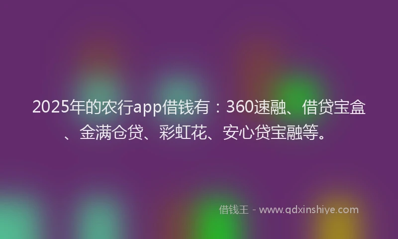 2025年的农行app借钱有:360速融、借贷宝盒、金满仓贷、彩虹花、安心贷宝融等。