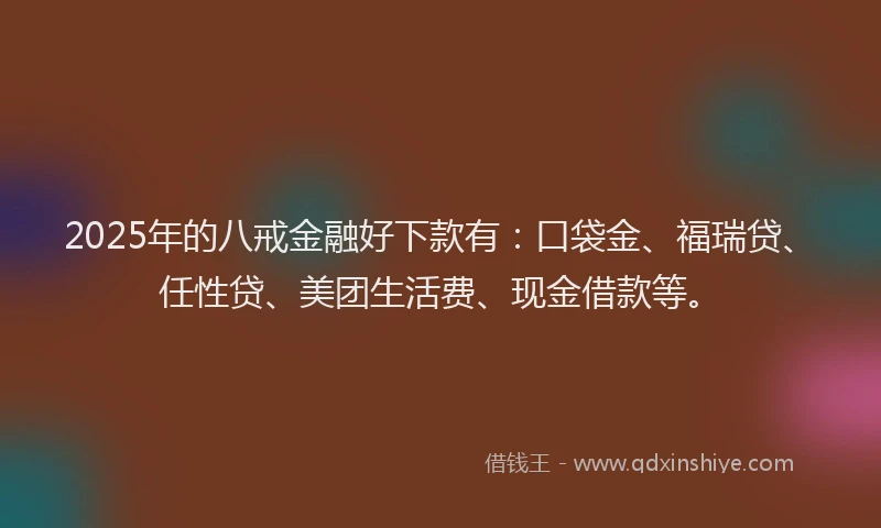 2025年的八戒金融好下款有：口袋金、福瑞贷、任性贷、美团生活费、现金借款等。