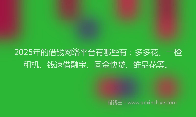 2025年的借钱网络平台有哪些有:多多花、一橙租机、钱速借融宝、固金快贷、维品花等。
