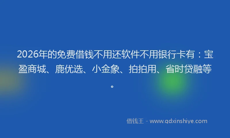 2026年的免费借钱不用还软件不用银行卡有:宝盈商城、鹿优选、小金象、拍拍用、省时贷融等。