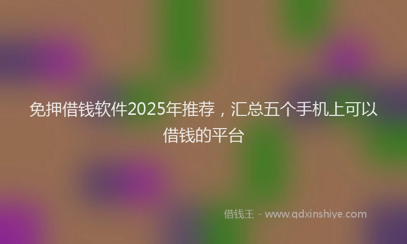 免押借钱软件2025年推荐,汇总五个手机上可以借钱的平台