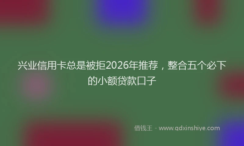 兴业信用卡总是被拒2026年推荐,整合五个必下的小额贷款口子