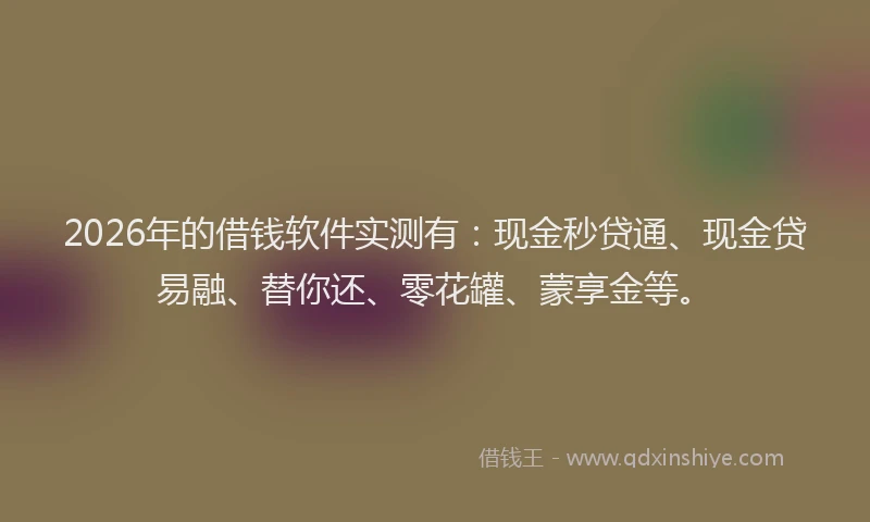 2026年的借钱软件实测有：现金秒贷通、现金贷易融、替你还、零花罐、蒙享金等。