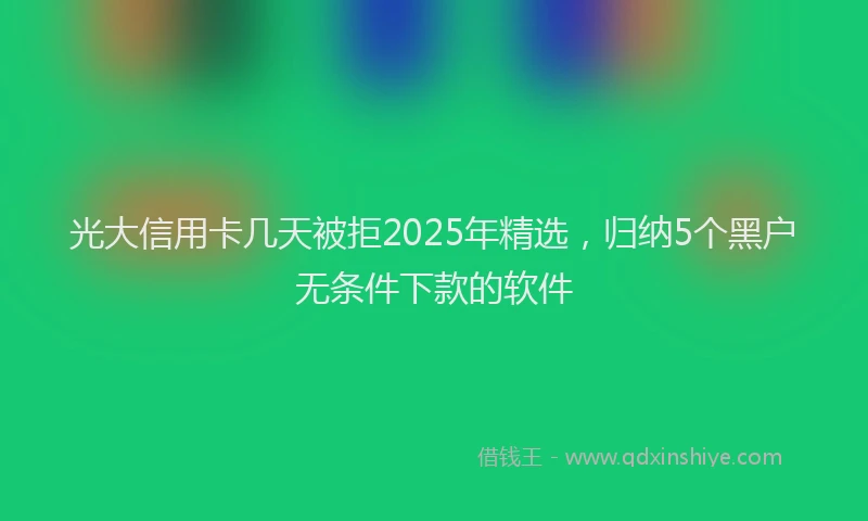光大信用卡几天被拒2025年精选，归纳5个黑户无条件下款的软件