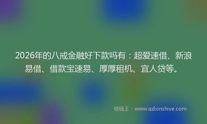 2026年的八戒金融好下款吗有：超爱速借、新浪易借、借款宝速易、厚厚租机、宜人贷等。