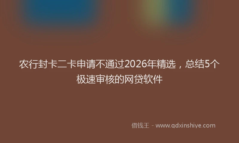 农行封卡二卡申请不通过2026年精选，总结5个极速审核的网贷软件