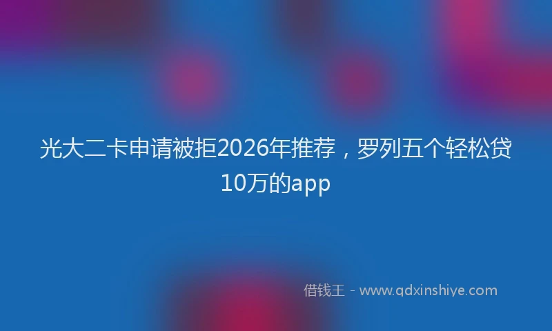 光大二卡申请被拒2026年推荐，罗列五个轻松贷10万的app