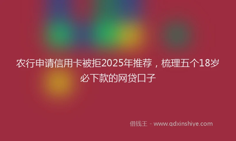 农行申请信用卡被拒2025年推荐,梳理五个18岁必下款的网贷口子