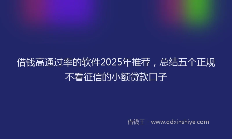借钱高通过率的软件2025年推荐，总结五个正规不看征信的小额贷款口子