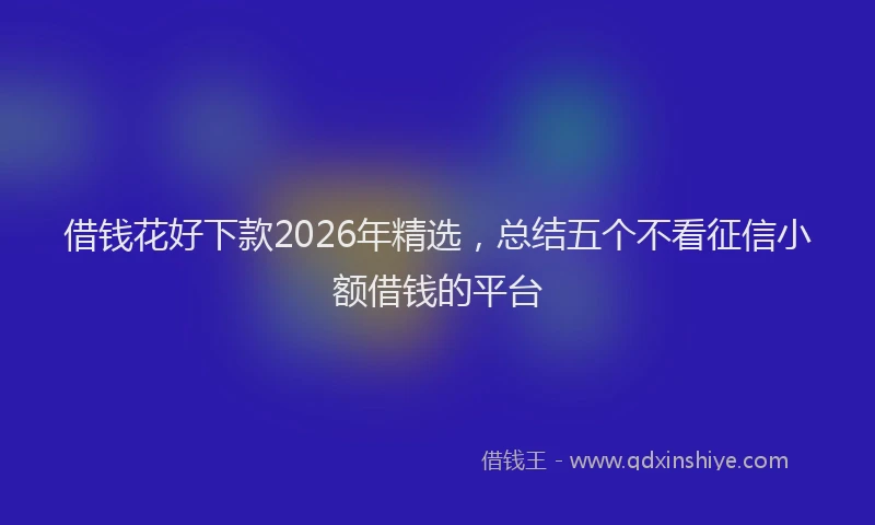借钱花好下款2026年精选，总结五个不看征信小额借钱的平台