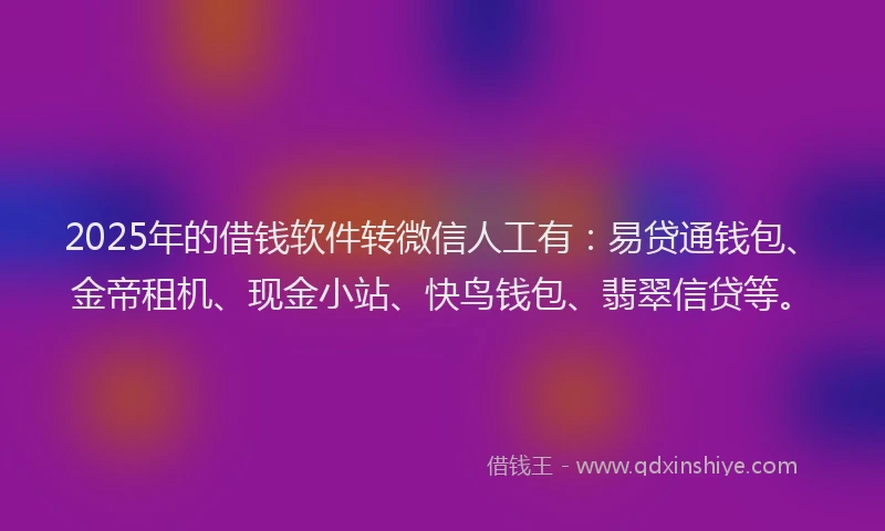 2025年的借钱软件转微信人工有：易贷通钱包、金帝租机、现金小站、快鸟钱包、翡翠信贷等。