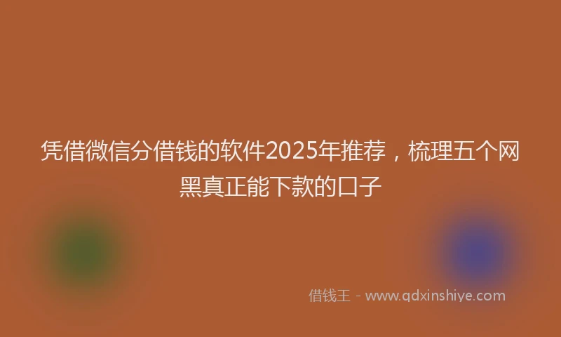 凭借微信分借钱的软件2025年推荐，梳理五个网黑真正能下款的口子