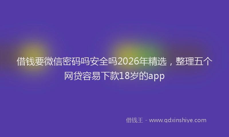 借钱要微信密码吗安全吗2026年精选，整理五个网贷容易下款18岁的app