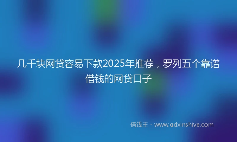 几千块网贷容易下款2025年推荐，罗列五个靠谱借钱的网贷口子