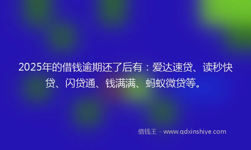 2025年的借钱逾期还了后有:爱达速贷、读秒快贷、闪贷通、钱满满、蚂蚁微贷等。