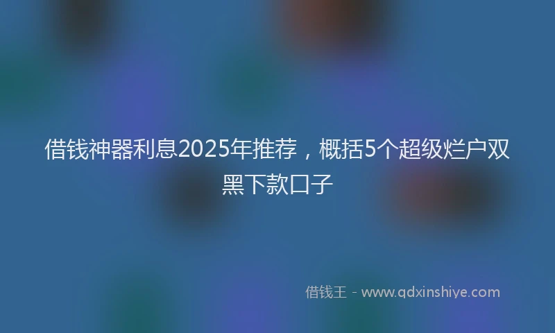 借钱神器利息2025年推荐，概括5个超级烂户双黑下款口子