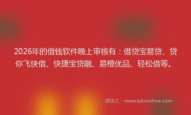 2026年的借钱软件晚上审核有：借贷宝易贷、贷你飞快借、快捷宝贷融、易橙优品、轻松借等。