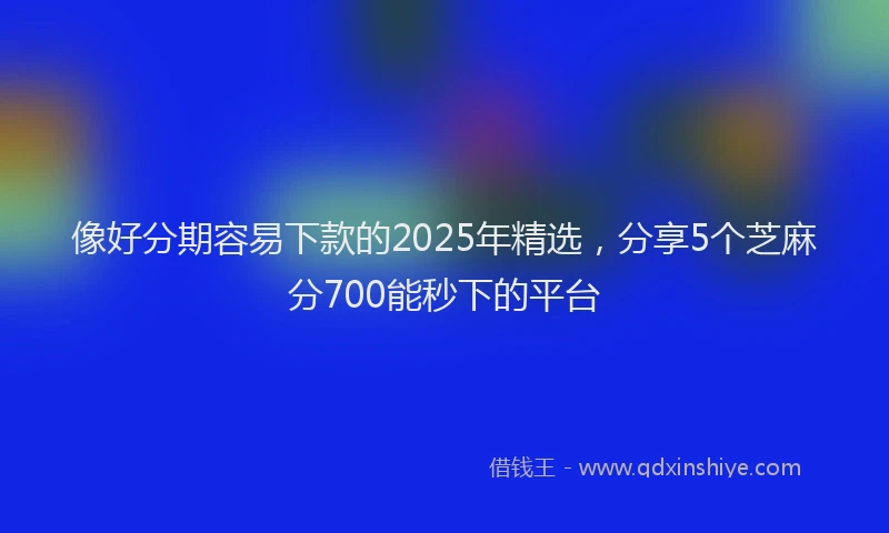 像好分期容易下款的2025年精选,分享5个芝麻分700能秒下的平台