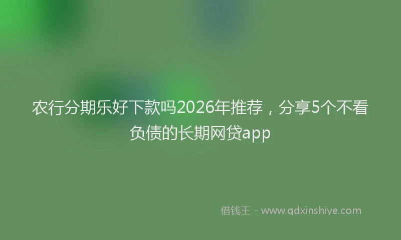 农行分期乐好下款吗2026年推荐，分享5个不看负债的长期网贷app