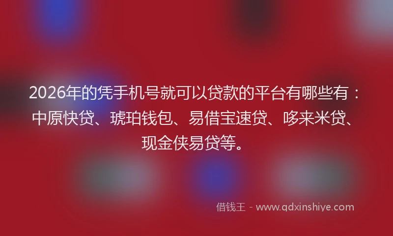 2026年的凭手机号就可以贷款的平台有哪些有:中原快贷、琥珀钱包、易借宝速贷、哆来米贷、现金侠易贷等。