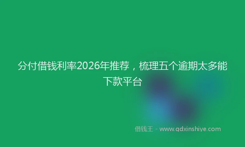 分付借钱利率2026年推荐，梳理五个逾期太多能下款平台