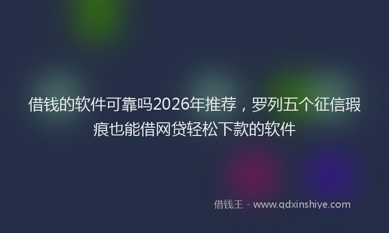 借钱的软件可靠吗2026年推荐，罗列五个征信瑕疵也能借网贷轻松下款的软件