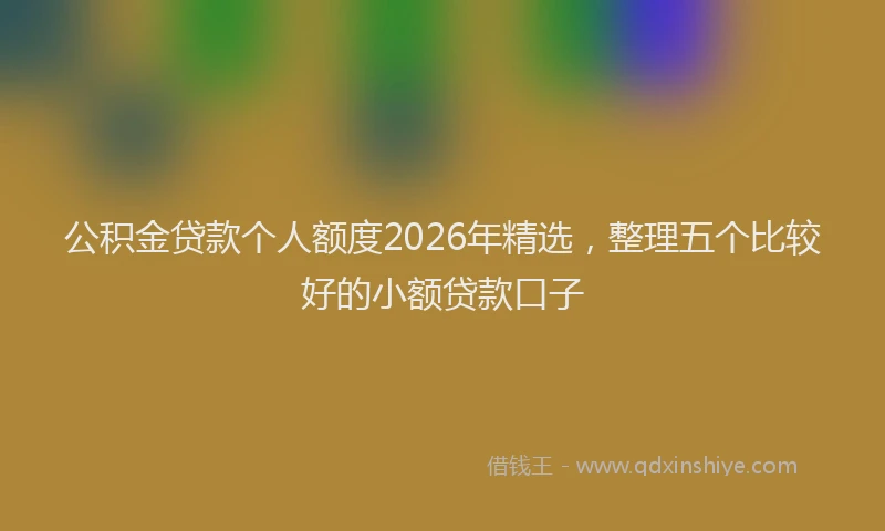 公积金贷款个人额度2026年精选，整理五个比较好的小额贷款口子