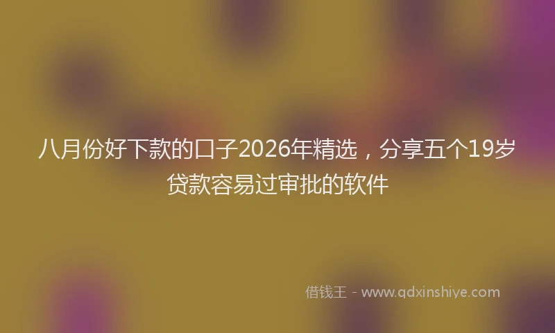 八月份好下款的口子2026年精选，分享五个19岁贷款容易过审批的软件