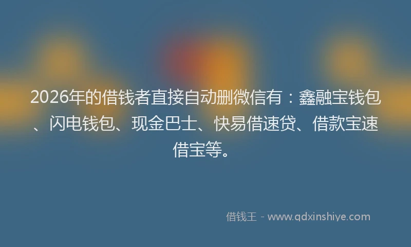 2026年的借钱者直接自动删微信有：鑫融宝钱包、闪电钱包、现金巴士、快易借速贷、借款宝速借宝等。