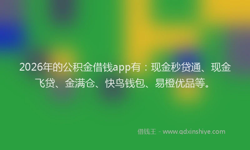 2026年的公积金借钱app有：现金秒贷通、现金飞贷、金满仓、快鸟钱包、易橙优品等。