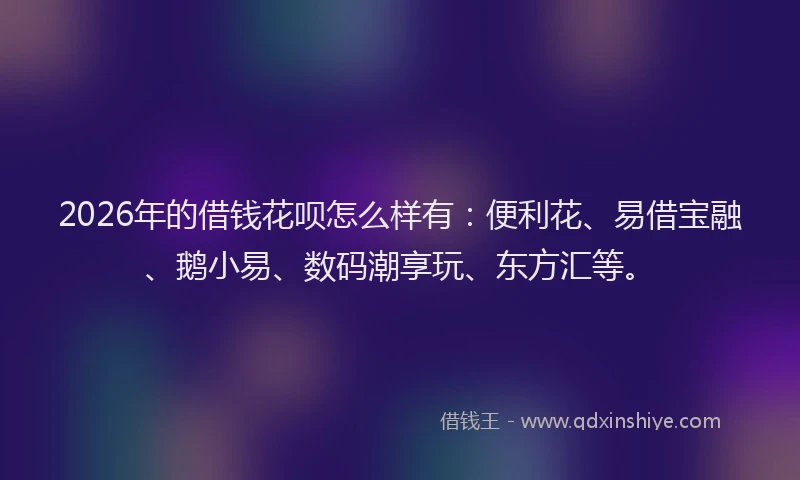 2026年的借钱花呗怎么样有：便利花、易借宝融、鹅小易、数码潮享玩、东方汇等。