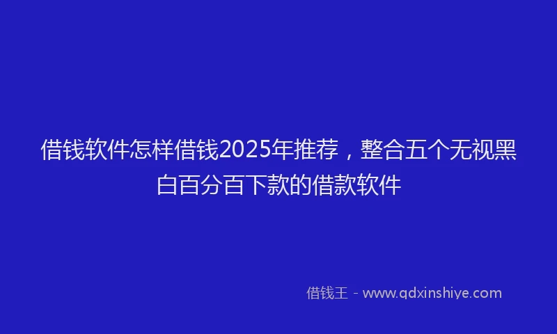 借钱软件怎样借钱2025年推荐，整合五个无视黑白百分百下款的借款软件