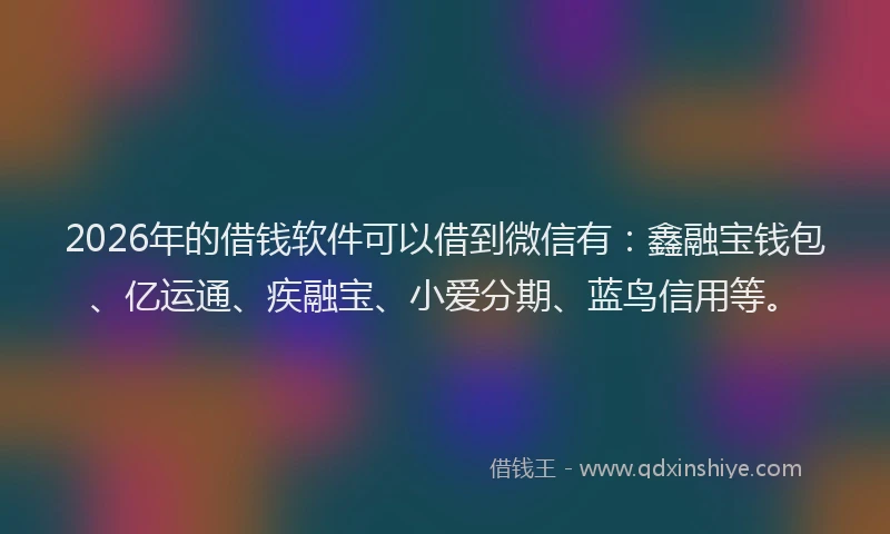 2026年的借钱软件可以借到微信有:鑫融宝钱包、亿运通、疾融宝、小爱分期、蓝鸟信用等。