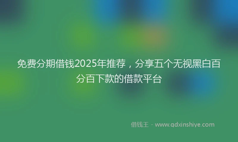免费分期借钱2025年推荐，分享五个无视黑白百分百下款的借款平台