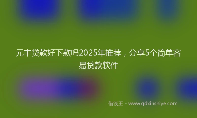 元丰贷款好下款吗2025年推荐,分享5个简单容易贷款软件
