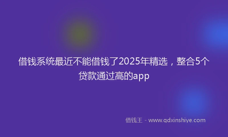 借钱系统最近不能借钱了2025年精选，整合5个贷款通过高的app