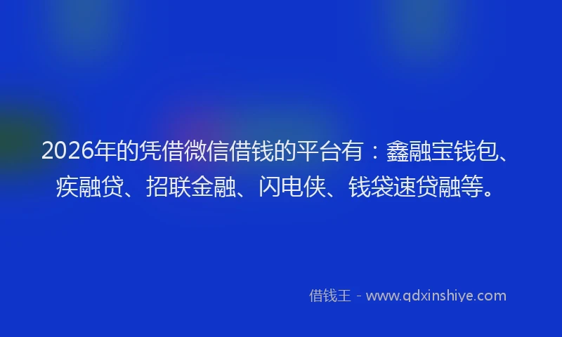 2026年的凭借微信借钱的平台有：鑫融宝钱包、疾融贷、招联金融、闪电侠、钱袋速贷融等。