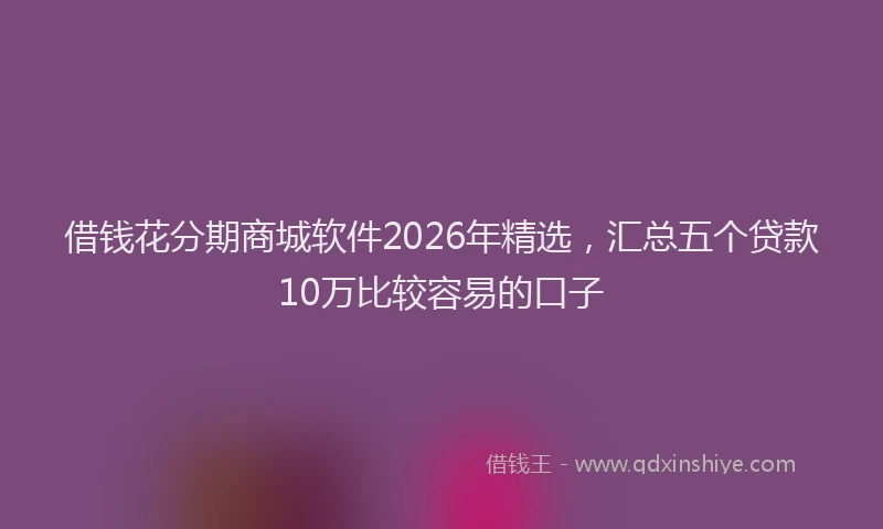 借钱花分期商城软件2026年精选，汇总五个贷款10万比较容易的口子
