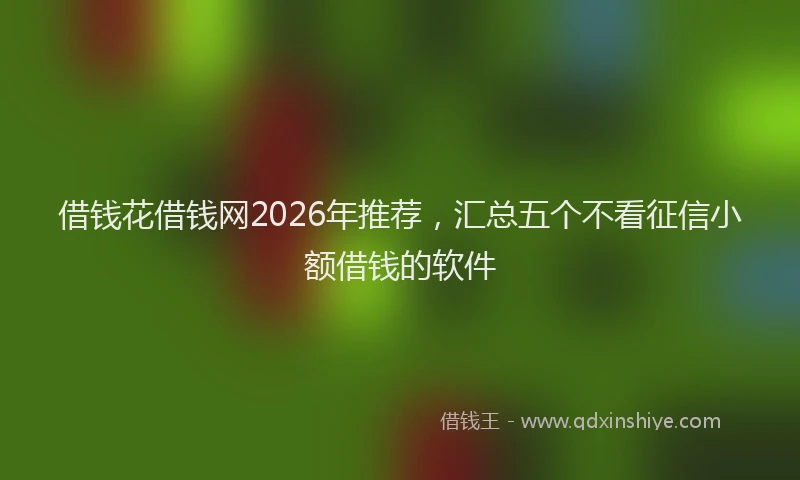 借钱花借钱网2026年推荐，汇总五个不看征信小额借钱的软件