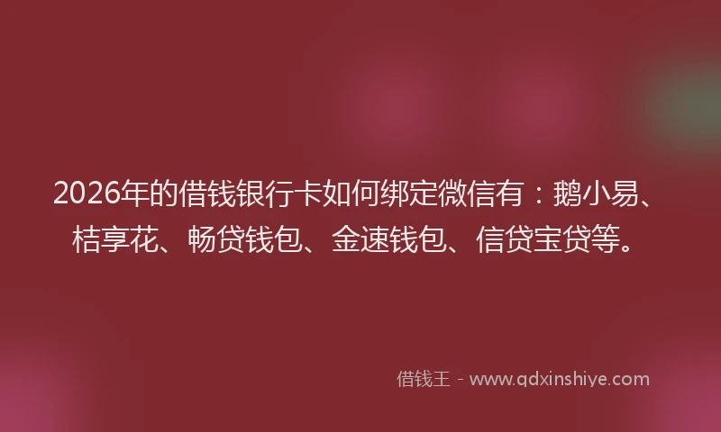 2026年的借钱银行卡如何绑定微信有：鹅小易、桔享花、畅贷钱包、金速钱包、信贷宝贷等。