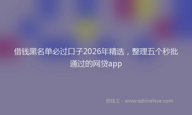 借钱黑名单必过口子2026年精选,整理五个秒批通过的网贷app