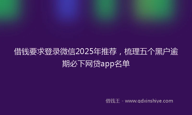 借钱要求登录微信2025年推荐，梳理五个黑户逾期必下网贷app名单