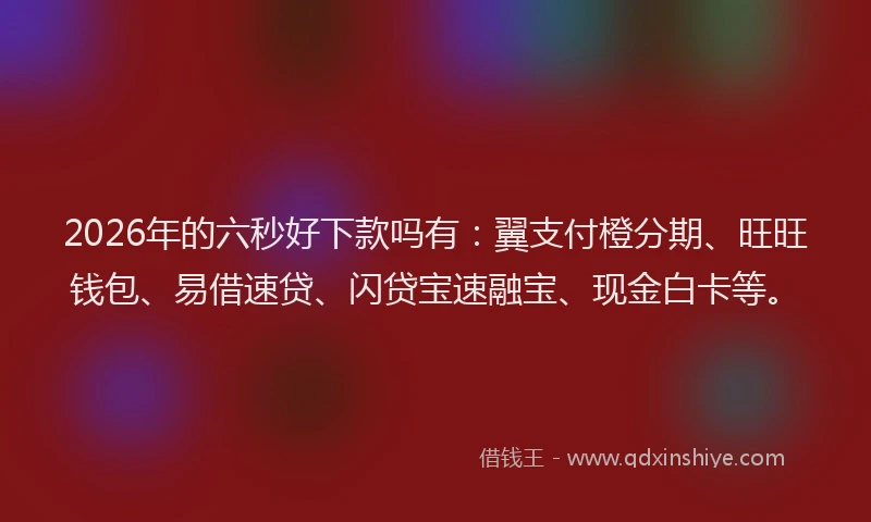 2026年的六秒好下款吗有:翼支付橙分期、旺旺钱包、易借速贷、闪贷宝速融宝、现金白卡等。